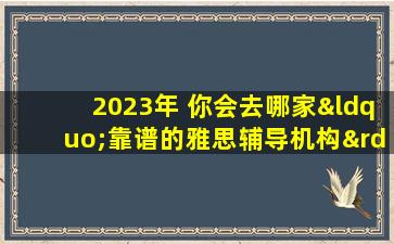 2023年 你会去哪家“靠谱的雅思辅导机构”备考？